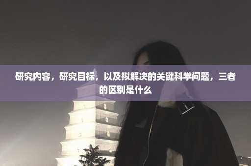 研究内容，研究目标，以及拟解决的关键科学问题，三者的区别是什么