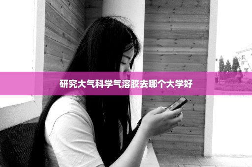 研究大气科学气溶胶去哪个大学好