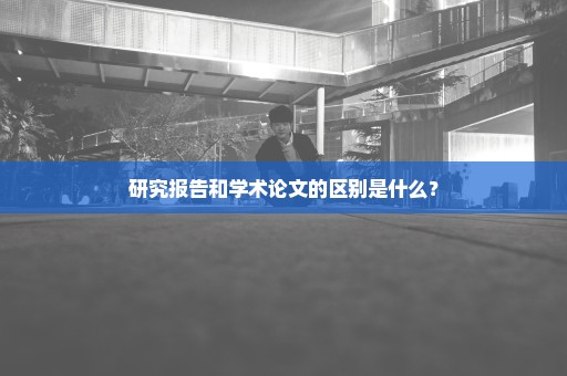 研究报告和学术论文的区别是什么？