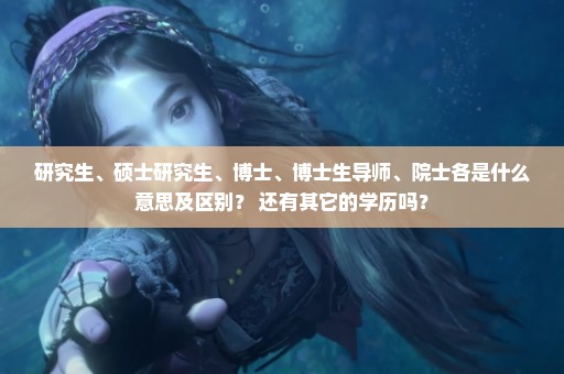 研究生、硕士研究生、博士、博士生导师、院士各是什么意思及区别？ 还有其它的学历吗？