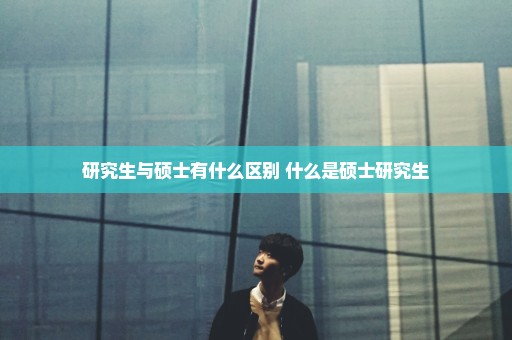 研究生与硕士有什么区别 什么是硕士研究生