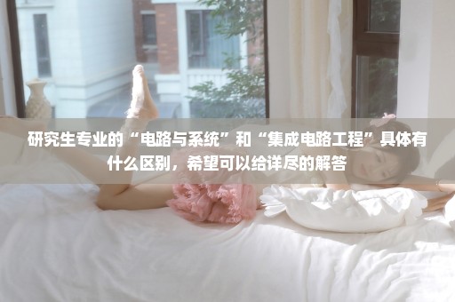 研究生专业的“电路与系统”和“集成电路工程”具体有什么区别，希望可以给详尽的解答