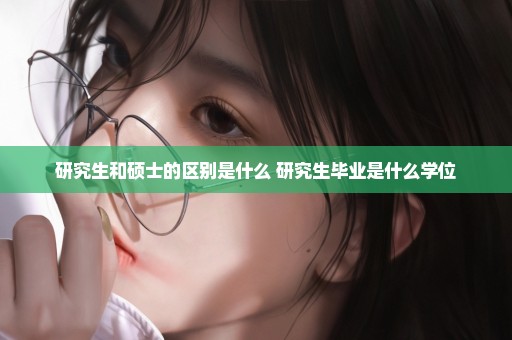 研究生和硕士的区别是什么 研究生毕业是什么学位