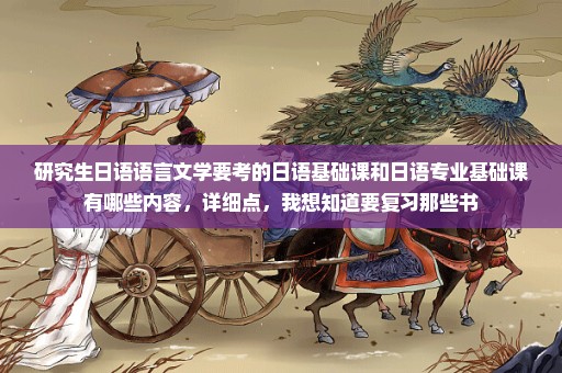 研究生日语语言文学要考的日语基础课和日语专业基础课有哪些内容，详细点，我想知道要复习那些书