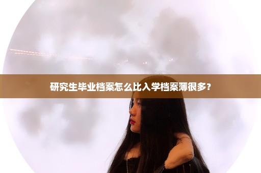 研究生毕业档案怎么比入学档案薄很多？