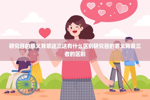 研究目的意义背景这三这有什么区别研究目的意义背景三者的区别