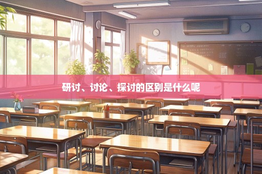 研讨、讨论、探讨的区别是什么呢