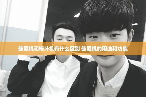 破壁机和榨汁机有什么区别 破壁机的用途和功能