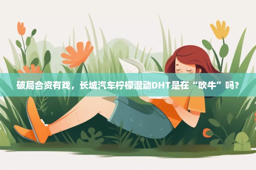 破局合资有戏，长城汽车柠檬混动DHT是在“吹牛”吗？