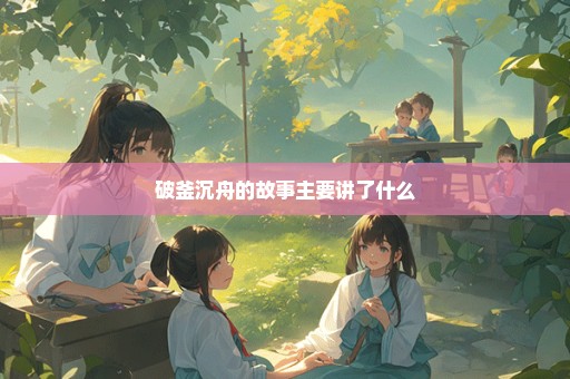 破釜沉舟的故事主要讲了什么