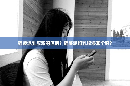 硅藻泥乳胶漆的区别？硅藻泥和乳胶漆哪个好？