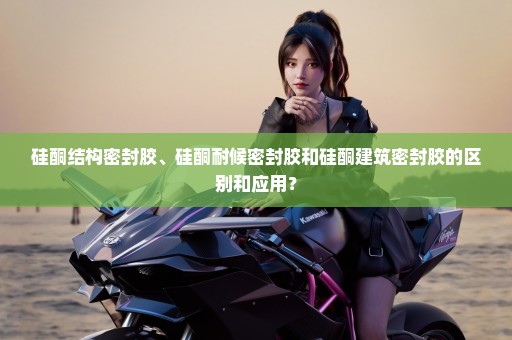 硅酮结构密封胶、硅酮耐候密封胶和硅酮建筑密封胶的区别和应用？