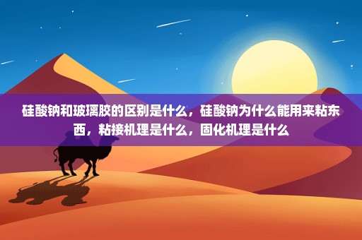 硅酸钠和玻璃胶的区别是什么，硅酸钠为什么能用来粘东西，粘接机理是什么，固化机理是什么