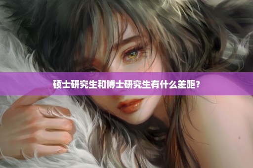 硕士研究生和博士研究生有什么差距？