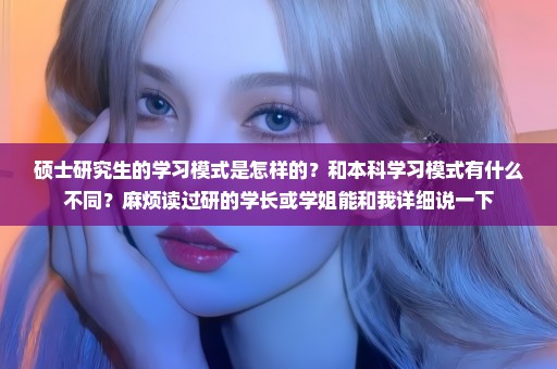 硕士研究生的学习模式是怎样的？和本科学习模式有什么不同？麻烦读过研的学长或学姐能和我详细说一下