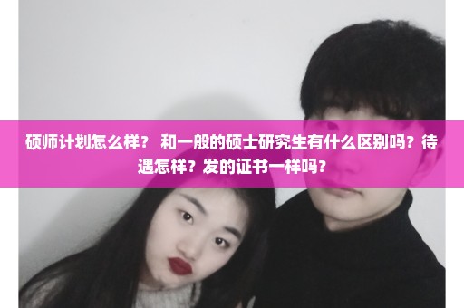 硕师计划怎么样？ 和一般的硕士研究生有什么区别吗？待遇怎样？发的证书一样吗？