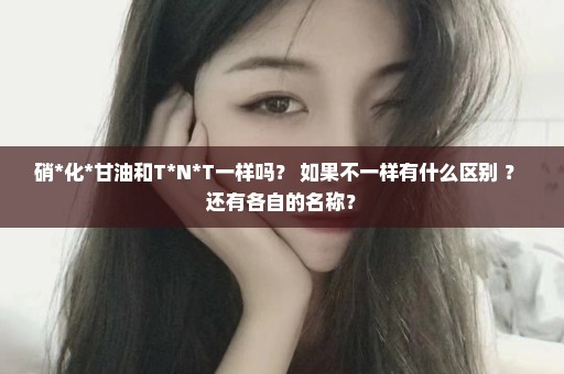 硝*化*甘油和T*N*T一样吗？ 如果不一样有什么区别 ？ 还有各自的名称？