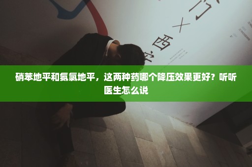 硝苯地平和氨氯地平，这两种药哪个降压效果更好？听听医生怎么说