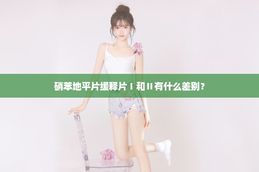 硝苯地平片缓释片Ⅰ和Ⅱ有什么差别？