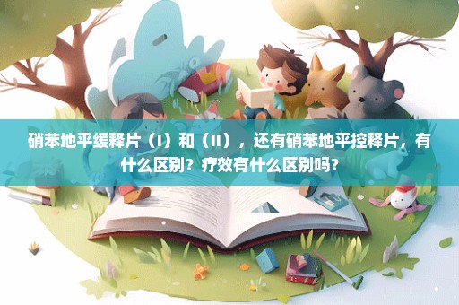 硝苯地平缓释片（I）和（II），还有硝苯地平控释片，有什么区别？疗效有什么区别吗？