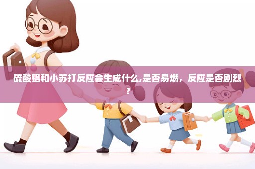 硫酸铝和小苏打反应会生成什么,是否易燃，反应是否剧烈？