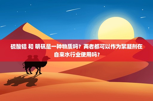 硫酸铝 和 明矾是一种物质吗？两者都可以作为絮凝剂在自来水行业使用吗？
