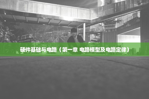 硬件基础与电路（第一章 电路模型及电路定律）