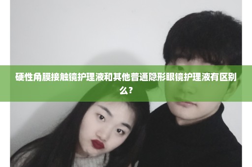 硬性角膜接触镜护理液和其他普通隐形眼镜护理液有区别么？