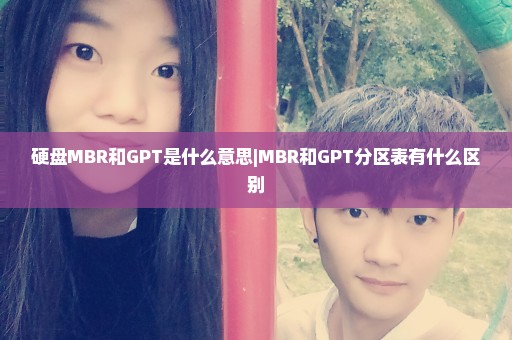 硬盘MBR和GPT是什么意思|MBR和GPT分区表有什么区别
