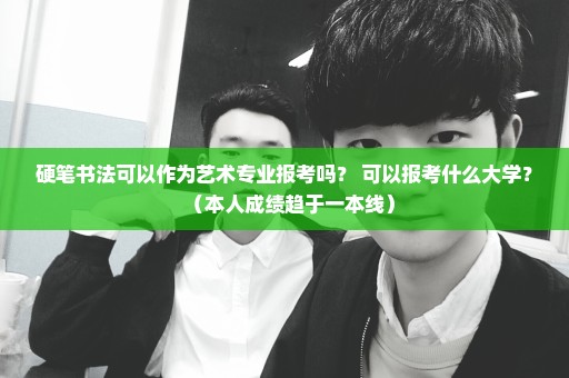 硬笔书法可以作为艺术专业报考吗？ 可以报考什么大学？（本人成绩趋于一本线）