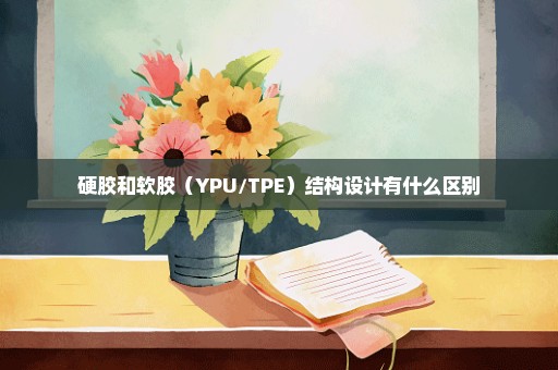 硬胶和软胶（YPU/TPE）结构设计有什么区别