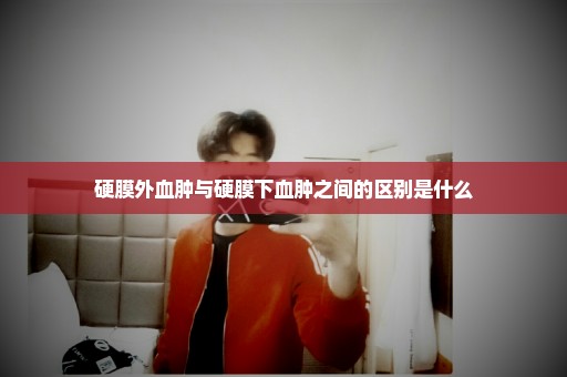 硬膜外血肿与硬膜下血肿之间的区别是什么
