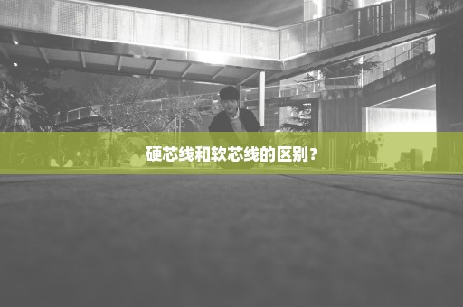 硬芯线和软芯线的区别？