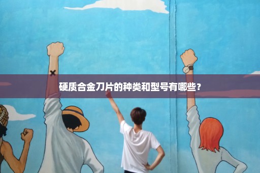 硬质合金刀片的种类和型号有哪些？