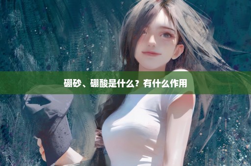 硼砂、硼酸是什么？有什么作用