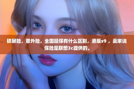 碎屏险，意外险，全国延保有什么区别，港版s9+，卖家说保险是联想3c提供的。