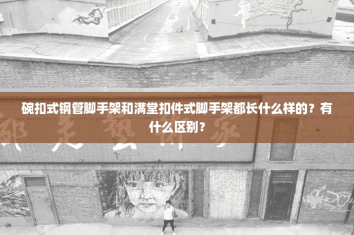 碗扣式钢管脚手架和满堂扣件式脚手架都长什么样的？有什么区别？