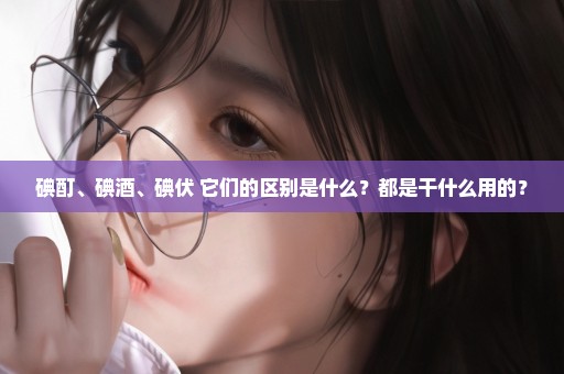 碘酊、碘酒、碘伏 它们的区别是什么？都是干什么用的？
