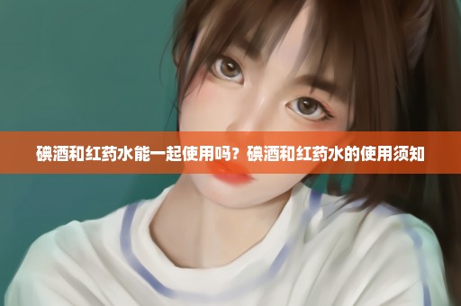 碘酒和红药水能一起使用吗？碘酒和红药水的使用须知
