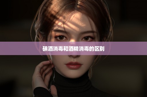 碘酒消毒和酒精消毒的区别