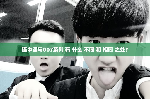 碟中谍与007系列 有 什么 不同 和 相同 之处？