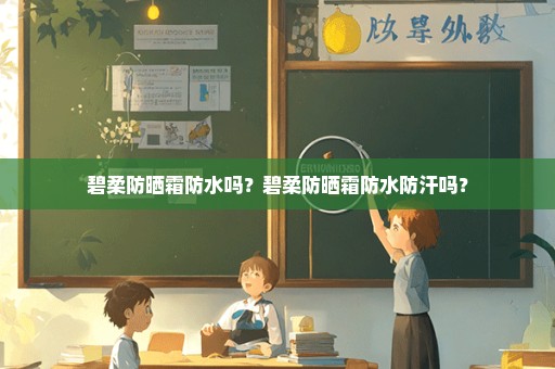 碧柔防晒霜防水吗？碧柔防晒霜防水防汗吗？