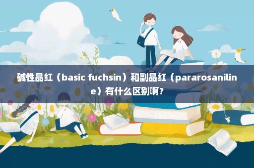 碱性品红（basic fuchsin）和副品红（pararosaniline）有什么区别啊？