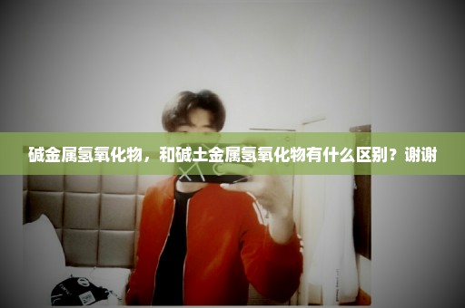 碱金属氢氧化物，和碱土金属氢氧化物有什么区别？谢谢