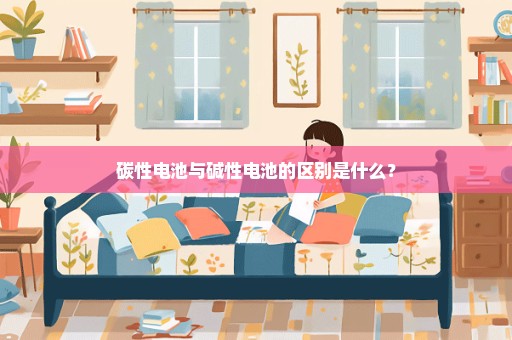 碳性电池与碱性电池的区别是什么？