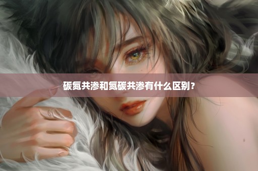 碳氮共渗和氮碳共渗有什么区别？