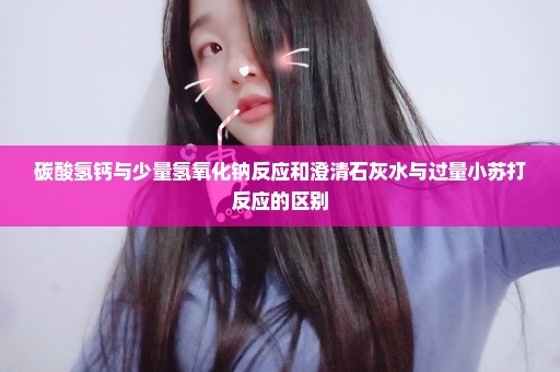 碳酸氢钙与少量氢氧化钠反应和澄清石灰水与过量小苏打反应的区别