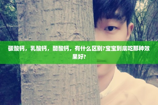 碳酸钙，乳酸钙，醋酸钙，有什么区别?宝宝到底吃那种效果好?