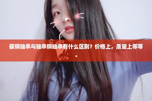 碳钢轴承与轴承钢轴承有什么区别？价格上，质量上等等。