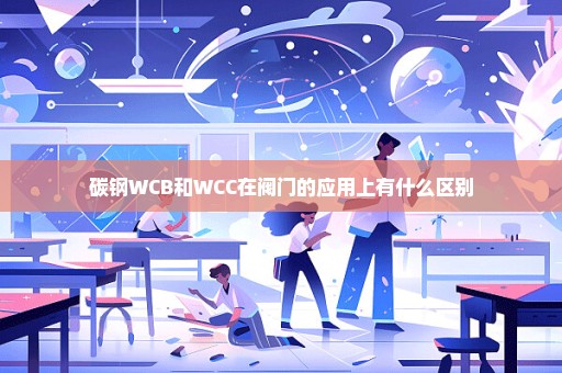 碳钢WCB和WCC在阀门的应用上有什么区别